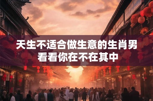 天生不适合做生意的生肖男 看看你在不在其中