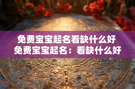 免费宝宝起名看缺什么好 免费宝宝起名：看缺什么好