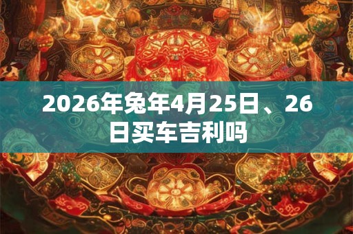 2026年兔年4月25日、26日买车吉利吗