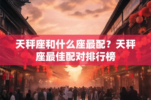 天秤座和什么座最配？天秤座最佳配对排行榜