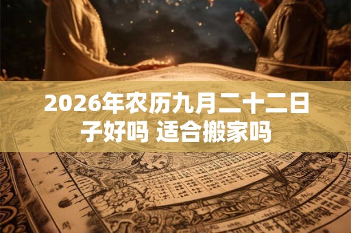 2026年农历九月二十二日子好吗 适合搬家吗