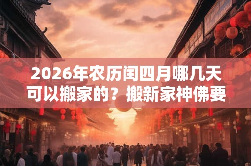 2026年农历闰四月哪几天可以搬家的？搬新家神佛要什么时候搬？