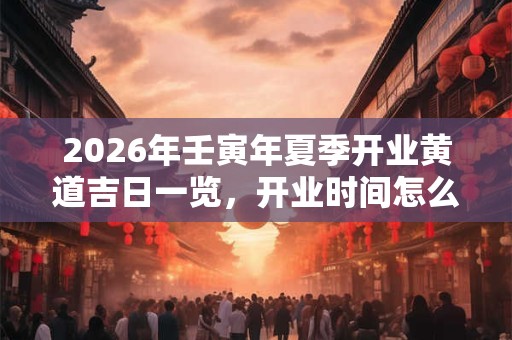 2026年壬寅年夏季开业黄道吉日一览，开业时间怎么选？