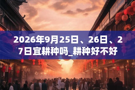 2026年9月25日、26日、27日宜耕种吗_耕种好不好