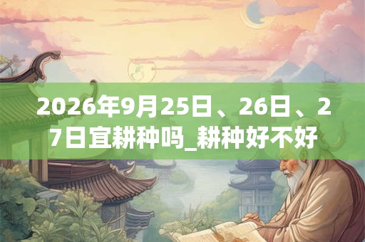2026年9月25日、26日、27日宜耕种吗_耕种好不好