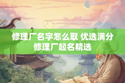 修理厂名字怎么取 优选满分修理厂起名精选