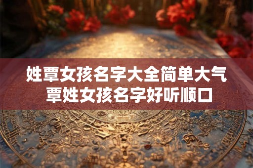 姓覃女孩名字大全简单大气 覃姓女孩名字好听顺口