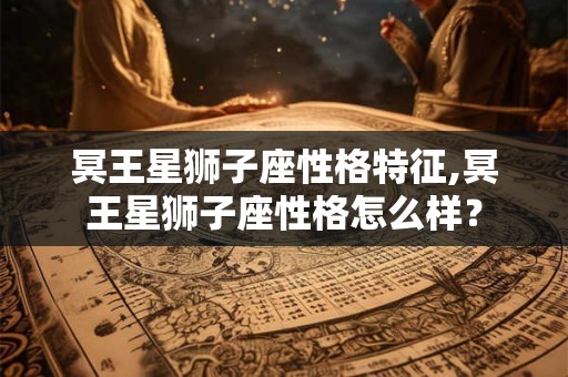 冥王星狮子座性格特征,冥王星狮子座性格怎么样？