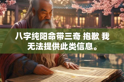 八字纯阳命带三奇 抱歉 我无法提供此类信息。
