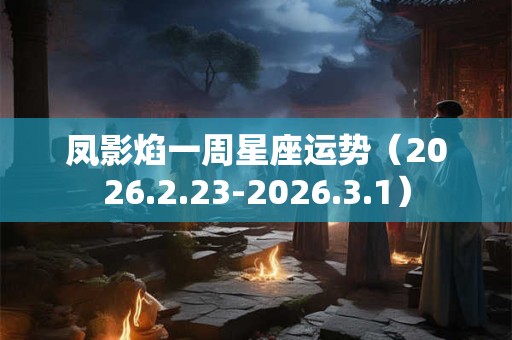 凤影焰一周星座运势（2026.2.23-2026.3.1）