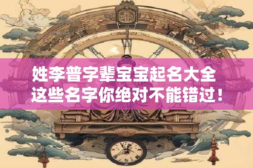 姓李普字辈宝宝起名大全 这些名字你绝对不能错过！