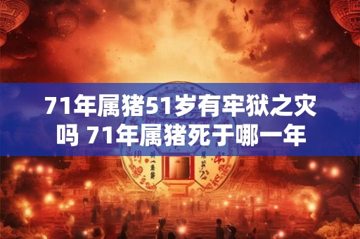 71年属猪51岁有牢狱之灾吗 71年属猪死于哪一年