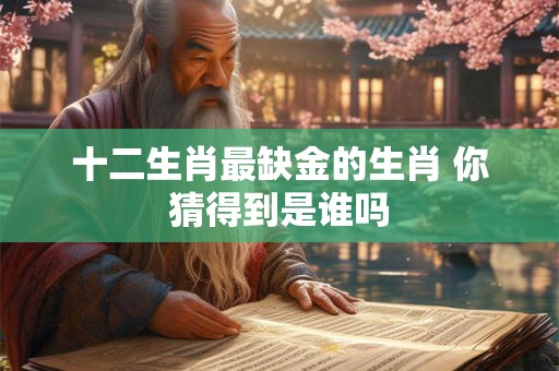 十二生肖最缺金的生肖 你猜得到是谁吗