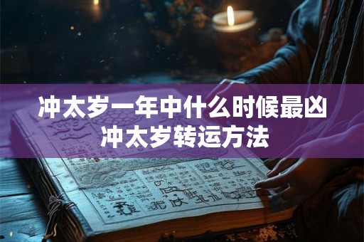 冲太岁一年中什么时候最凶 冲太岁转运方法