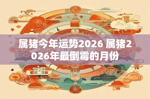 属猪今年运势2026 属猪2026年最倒霉的月份