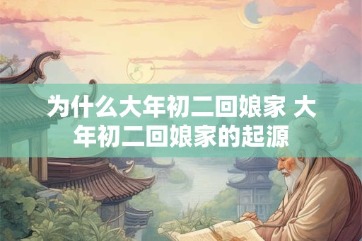 为什么大年初二回娘家 大年初二回娘家的起源