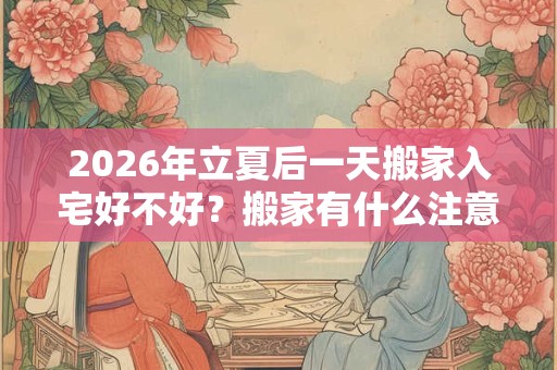 2026年立夏后一天搬家入宅好不好？搬家有什么注意事项？