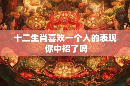 十二生肖喜欢一个人的表现 你中招了吗