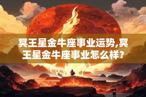 冥王星金牛座事业运势,冥王星金牛座事业怎么样？