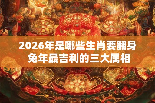 2026年是哪些生肖要翻身 兔年最吉利的三大属相