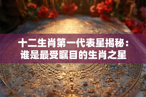 十二生肖第一代表星揭秘：谁是最受瞩目的生肖之星
