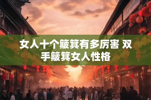 女人十个簸箕有多厉害 双手簸箕女人性格