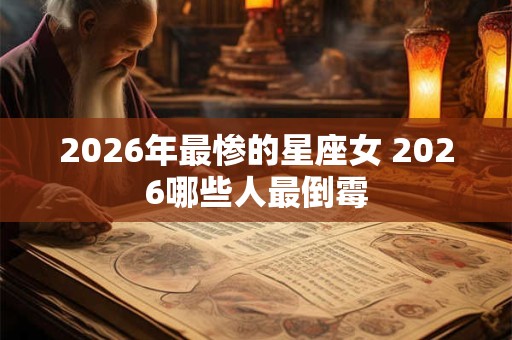 2026年最惨的星座女 2026哪些人最倒霉