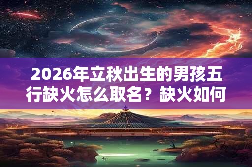 2026年立秋出生的男孩五行缺火怎么取名？缺火如何补火？