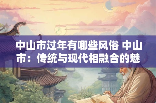 中山市过年有哪些风俗 中山市：传统与现代相融合的魅力之城