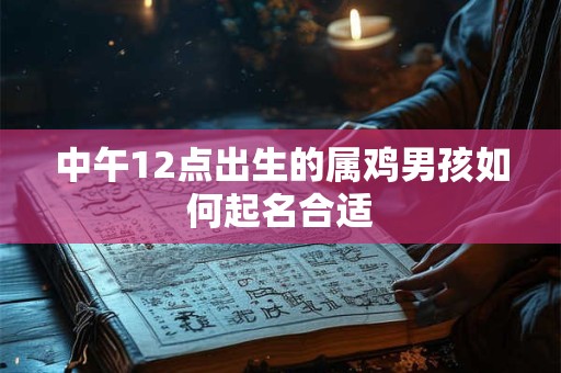 中午12点出生的属鸡男孩如何起名合适 中午12点出生的属鸡男孩如何起名合适