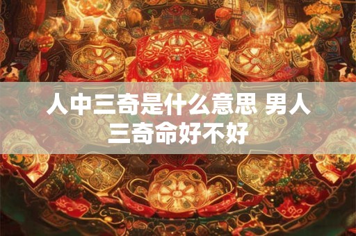 人中三奇是什么意思 男人三奇命好不好