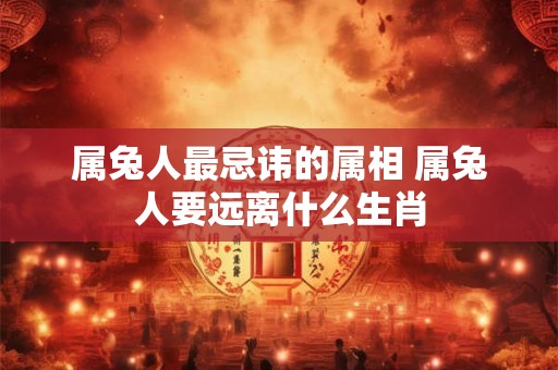 属兔人最忌讳的属相 属兔人要远离什么生肖