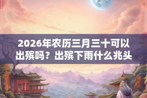 2026年农历三月三十可以出殡吗？出殡下雨什么兆头？