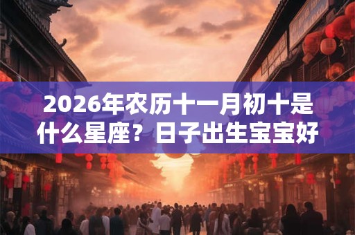 2026年农历十一月初十是什么星座？日子出生宝宝好吗？