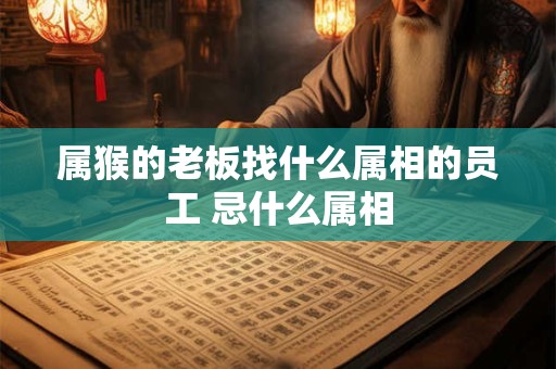 属猴的老板找什么属相的员工 忌什么属相