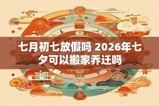 七月初七放假吗 2026年七夕可以搬家乔迁吗