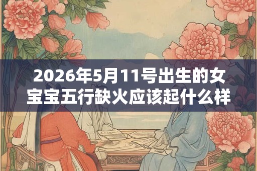 2026年5月11号出生的女宝宝五行缺火应该起什么样的名字