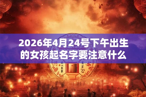 2026年4月24号下午出生的女孩起名字要注意什么