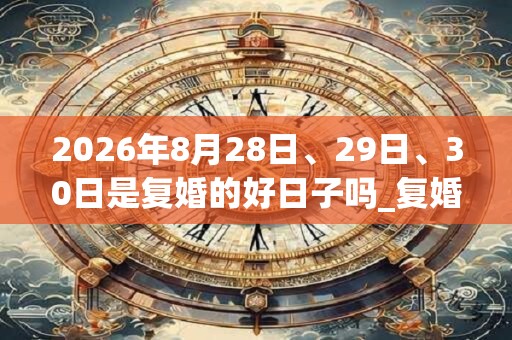 2026年8月28日、29日、30日是复婚的好日子吗_复婚可以吗