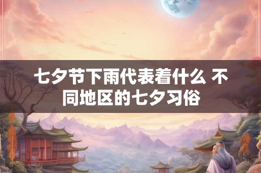 七夕节下雨代表着什么 不同地区的七夕习俗