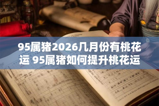 95属猪2026几月份有桃花运 95属猪如何提升桃花运
