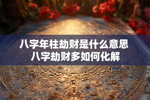 八字年柱劫财是什么意思 八字劫财多如何化解
