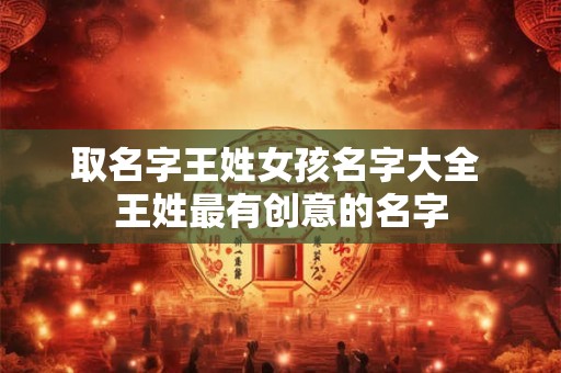 取名字王姓女孩名字大全 王姓最有创意的名字