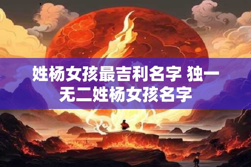 姓杨女孩最吉利名字 独一无二姓杨女孩名字