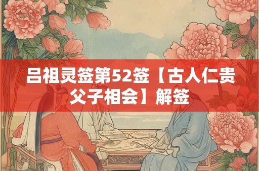 吕祖灵签第52签【古人仁贵父子相会】解签