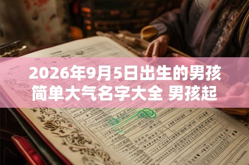 2026年9月5日出生的男孩简单大气名字大全 男孩起名用什么字好