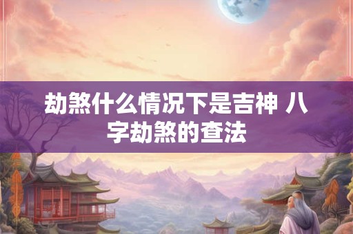 劫煞什么情况下是吉神 八字劫煞的查法 劫煞什么情况下是吉神 八字劫煞的查法