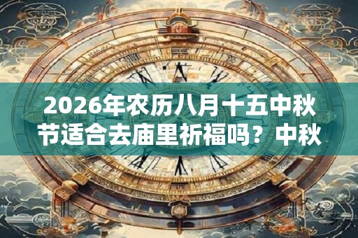 2026年农历八月十五中秋节适合去庙里祈福吗？中秋吃月饼有什么讲究？