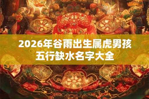 2026年谷雨出生属虎男孩五行缺水名字大全