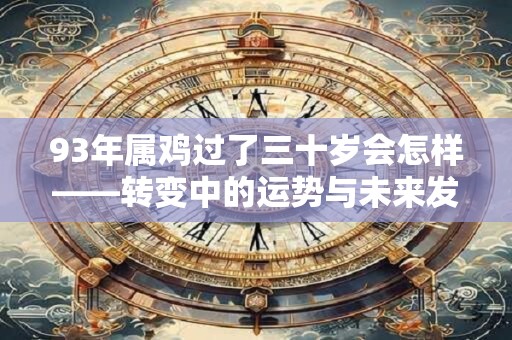 93年属鸡过了三十岁会怎样——转变中的运势与未来发展 93年属鸡过了三十岁会怎样——转变中的运势与未来发展